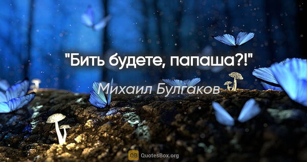 Михаил Булгаков цитата: "Бить будете, папаша?!"