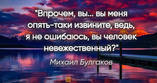 Михаил Булгаков цитата: "Впрочем, вы... вы меня опять-таки извините, ведь, я не..."