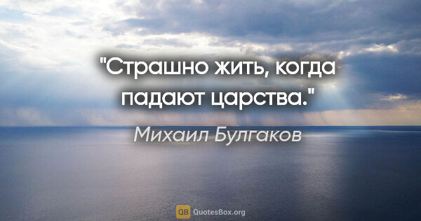 Михаил Булгаков цитата: "Страшно жить, когда падают царства."