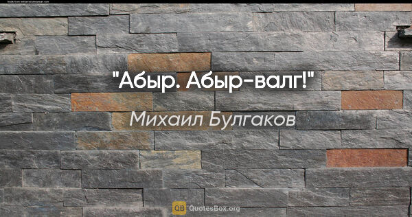 Михаил Булгаков цитата: "Абыр. Абыр-валг!"