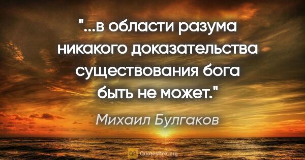 Михаил Булгаков цитата: "в области разума никакого доказательства существования бога..."