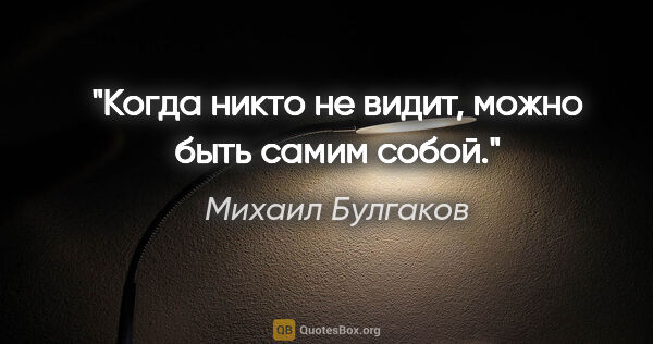 Михаил Булгаков цитата: "Когда никто не видит, можно быть самим собой."