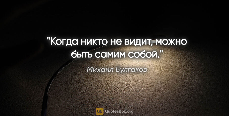 Михаил Булгаков цитата: "Когда никто не видит, можно быть самим собой."