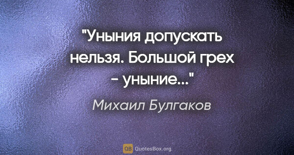 Михаил Булгаков цитата: "Уныния допускать нельзя. Большой грех - уныние..."