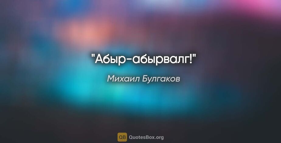 Михаил Булгаков цитата: "Абыр-абырвалг!"