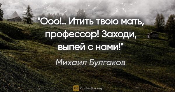 Михаил Булгаков цитата: "Ооо!.. Итить твою мать, профессор! Заходи, выпей с нами!"