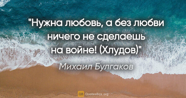 Михаил Булгаков цитата: "Нужна любовь, а без любви ничего не сделаешь на войне!

(Хлудов)"