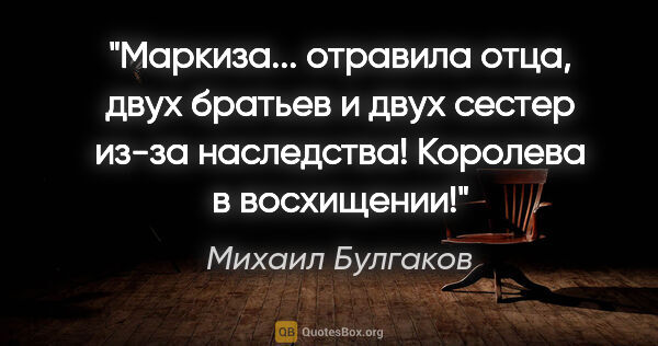 Михаил Булгаков цитата: "Маркиза... отравила отца, двух братьев и двух сестер из-за..."