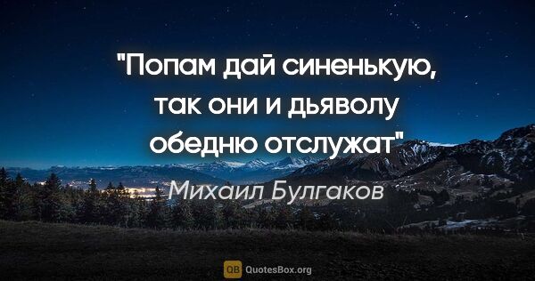 Михаил Булгаков цитата: "Попам дай синенькую, так они и дьяволу обедню отслужат"