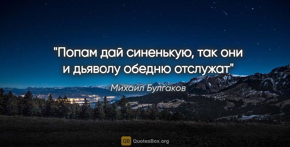Михаил Булгаков цитата: "Попам дай синенькую, так они и дьяволу обедню отслужат"