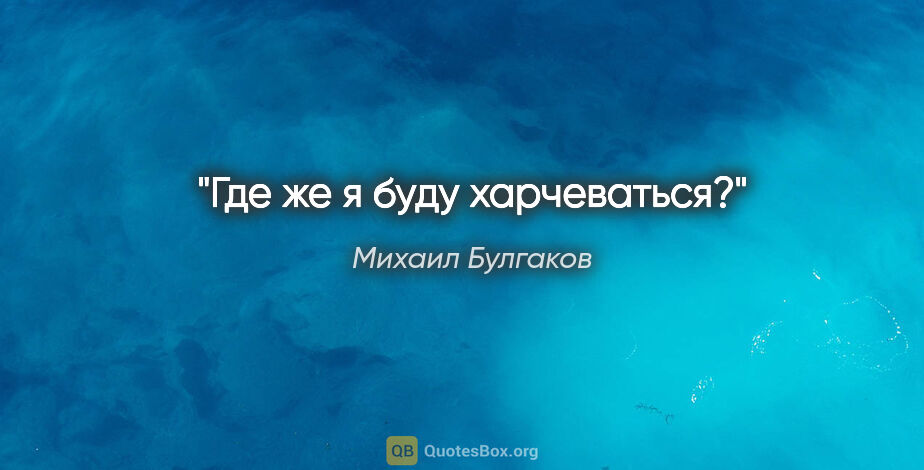 Михаил Булгаков цитата: "Где же я буду харчеваться?"