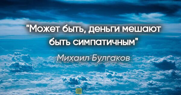 Михаил Булгаков цитата: "Может быть, деньги мешают быть симпатичным"