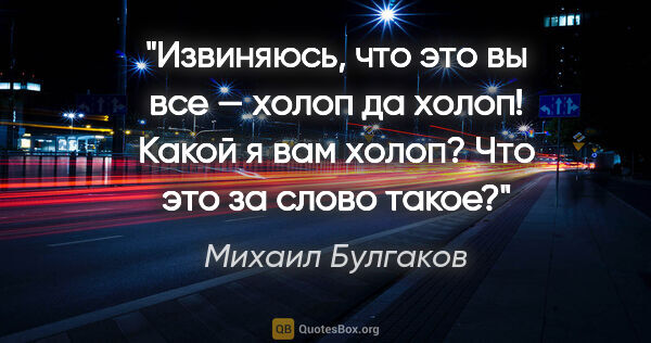 Михаил Булгаков цитата: "Извиняюсь, что это вы все — холоп да холоп! Какой я вам холоп?..."