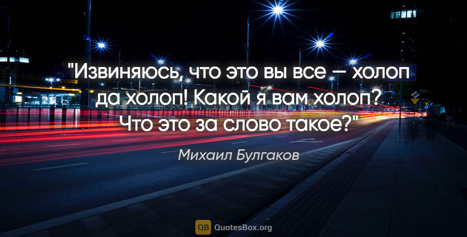 Михаил Булгаков цитата: "Извиняюсь, что это вы все — холоп да холоп! Какой я вам холоп?..."