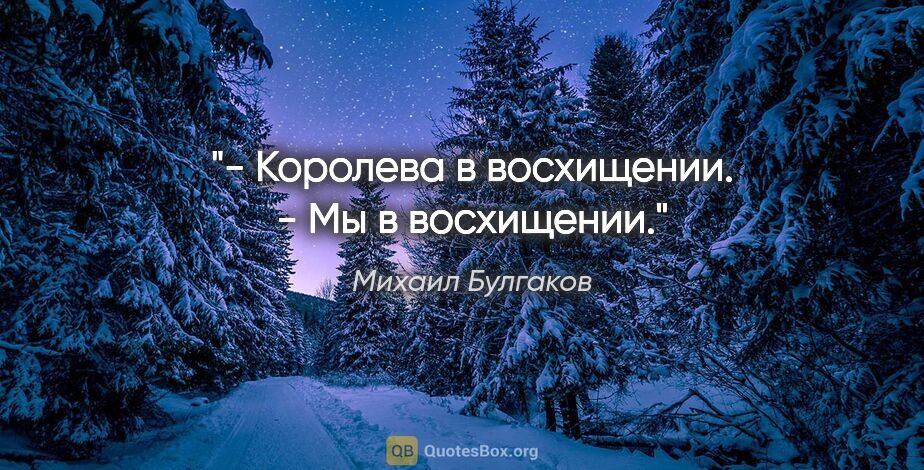 Михаил Булгаков цитата: "- Королева в восхищении.

- Мы в восхищении."