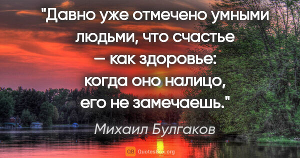 Михаил Булгаков цитата: "Давно уже отмечено умными людьми, что счастье — как здоровье:..."