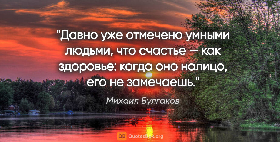 Михаил Булгаков цитата: "Давно уже отмечено умными людьми, что счастье — как здоровье:..."