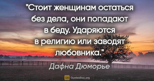 Дафна Дюморье цитата: "Стоит женщинам остаться без дела, они попадают в беду...."