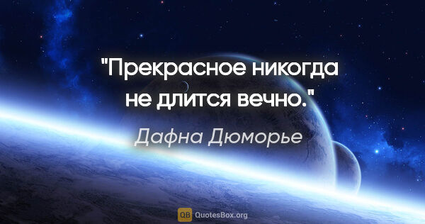 Дафна Дюморье цитата: "Прекрасное никогда не длится вечно."