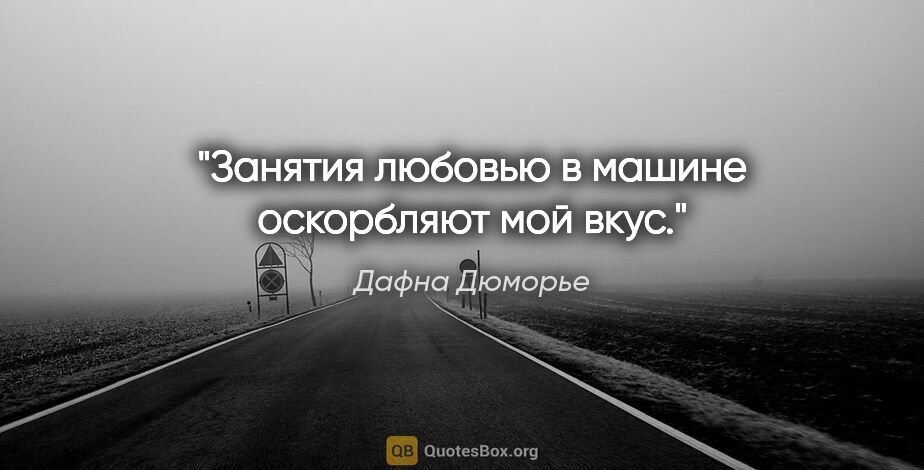 Дафна Дюморье цитата: "Занятия любовью в машине оскорбляют мой вкус."