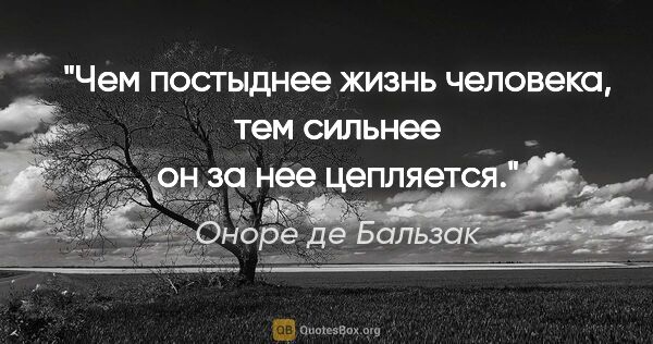 Оноре де Бальзак цитата: "Чем постыднее жизнь человека, тем сильнее он за нее цепляется."