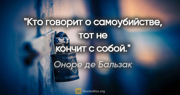 Оноре де Бальзак цитата: "Кто говорит о самоубийстве, тот не кончит с собой."