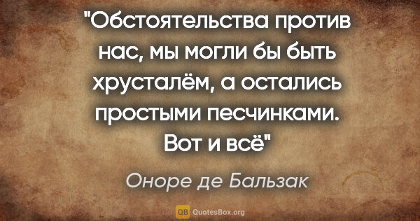 Оноре де Бальзак цитата: "Обстоятельства против нас, мы могли бы быть хрусталём, а..."