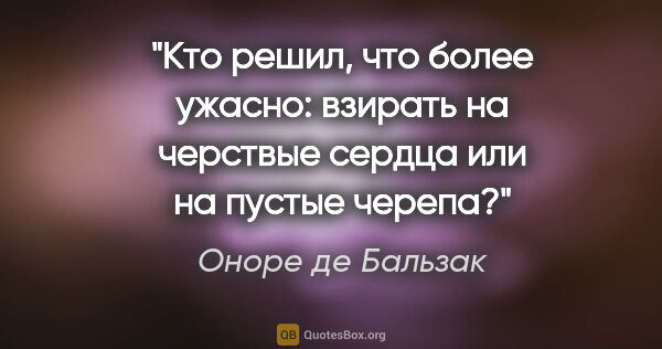 Оноре де Бальзак цитата: "Кто решил, что более ужасно: взирать на черствые сердца или на..."