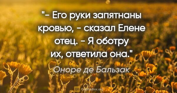 Оноре де Бальзак цитата: "- Его руки запятнаны кровью, - сказал Елене отец.

- Я оботру..."