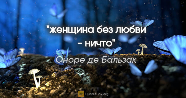 Оноре де Бальзак цитата: "женщина без любви - ничто"