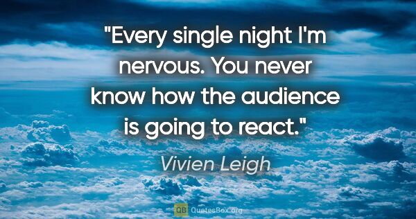 Vivien Leigh quote: "Every single night I'm nervous. You never know how the..."