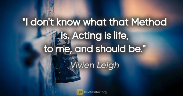 Vivien Leigh quote: "I don't know what that Method is. Acting is life, to me, and..."
