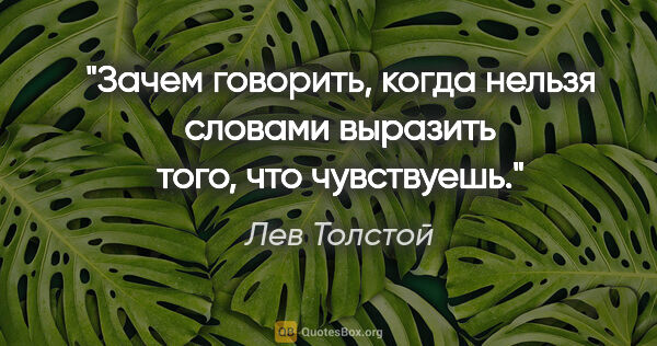 Лев Толстой цитата: "Зачем говорить, когда нельзя словами выразить того, что..."