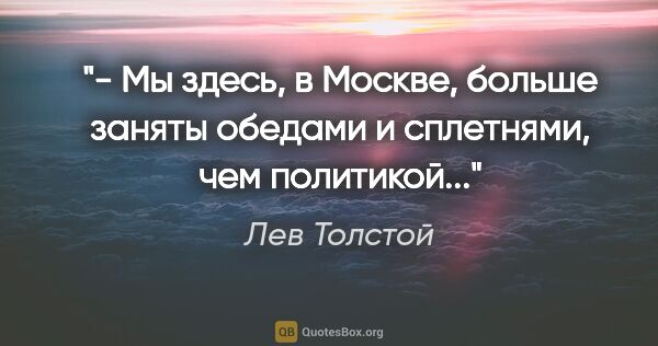 Лев Толстой цитата: "- Мы здесь, в Москве, больше заняты обедами и сплетнями, чем..."