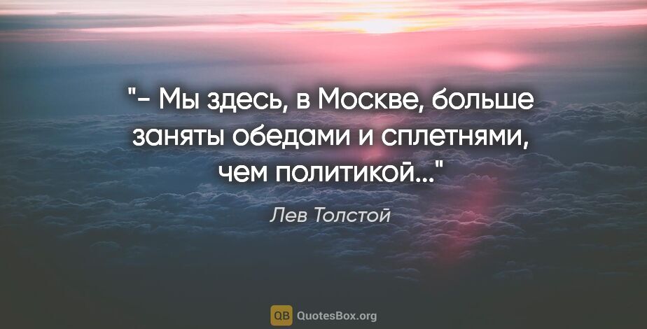 Лев Толстой цитата: "- Мы здесь, в Москве, больше заняты обедами и сплетнями, чем..."