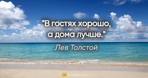 Лев Толстой цитата: "В гостях хорошо, а дома лучше."