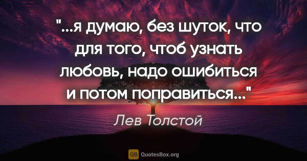 Лев Толстой цитата: ""...я думаю, без шуток, что для того, чтоб узнать любовь, надо..."