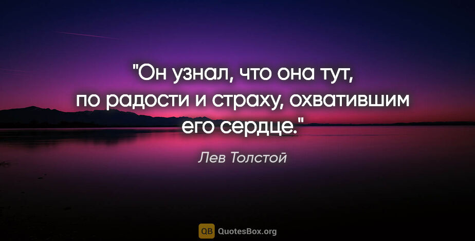 Лев Толстой цитата: "Он узнал, что она тут, по радости и страху, охватившим его..."