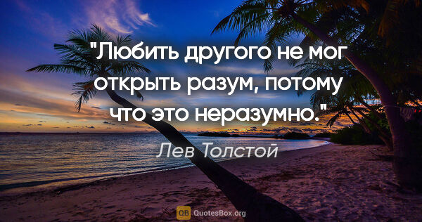 Лев Толстой цитата: "Любить другого не мог открыть разум, потому что это неразумно."