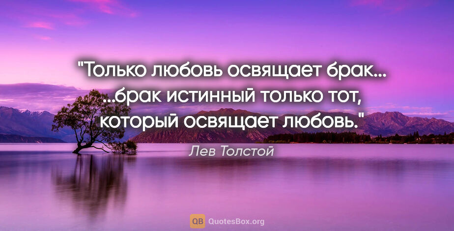 Лев Толстой цитата: "Только любовь освящает брак... ...брак истинный только тот,..."