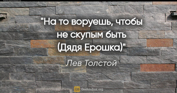 Лев Толстой цитата: "На то воруешь, чтобы не скупым быть" (Дядя Ерошка)"