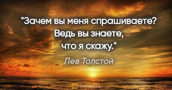 Лев Толстой цитата: ""Зачем вы меня спрашиваете? Ведь вы знаете, что я скажу.""