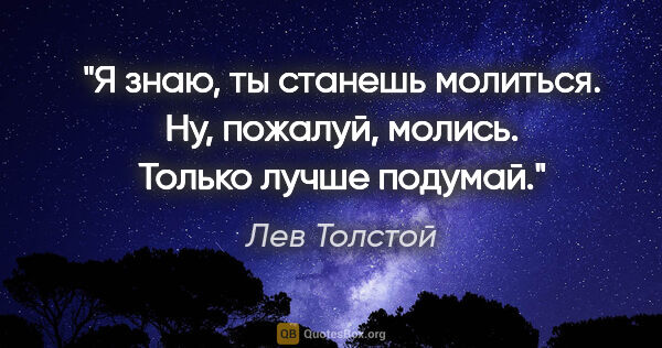 Лев Толстой цитата: "Я знаю, ты станешь молиться. Ну, пожалуй, молись. Только лучше..."