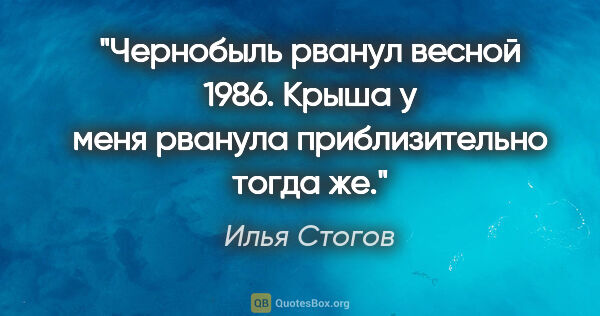 Илья Стогов цитата: "Чернобыль рванул весной 1986. Крыша у меня рванула..."