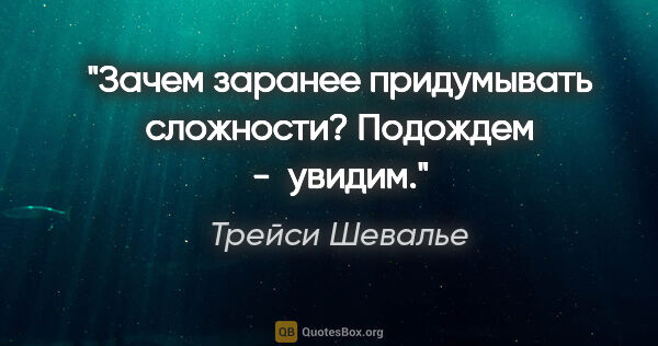 Трейси Шевалье цитата: "Зачем заранее придумывать сложности? Подождем -  увидим."