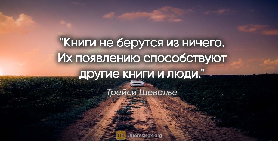 Трейси Шевалье цитата: "Книги не берутся из ничего. Их появлению способствуют другие..."