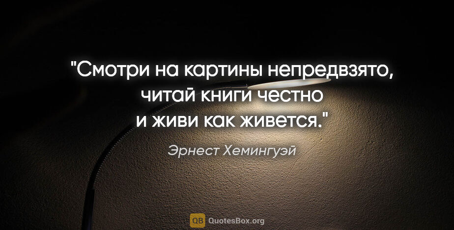 Эрнест Хемингуэй цитата: "Смотри на картины непредвзято, читай книги честно и живи как..."