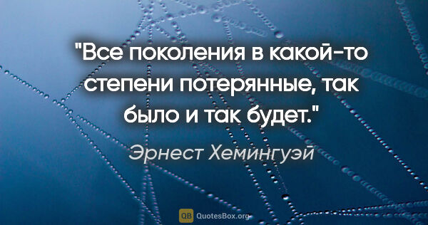 Эрнест Хемингуэй цитата: "Все поколения в какой-то степени потерянные, так было и так..."