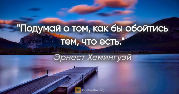 Эрнест Хемингуэй цитата: ""Подумай о том, как бы обойтись тем, что есть.""