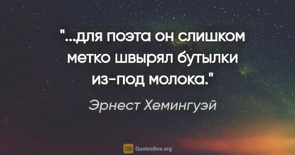 Эрнест Хемингуэй цитата: "...для поэта он слишком метко швырял бутылки из-под молока."